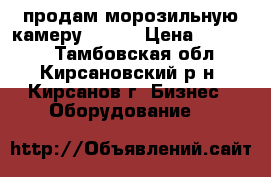 продам морозильную камеру -6  5 › Цена ­ 25 000 - Тамбовская обл., Кирсановский р-н, Кирсанов г. Бизнес » Оборудование   